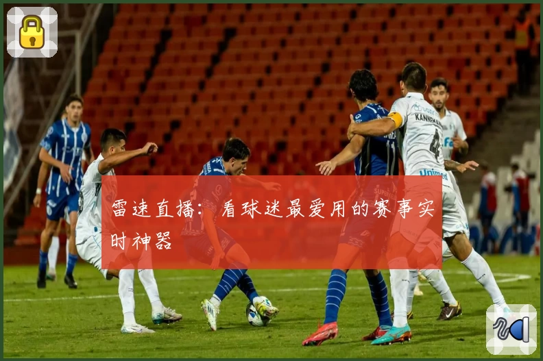雷速直播:看球迷最爱用的赛事实时神器
