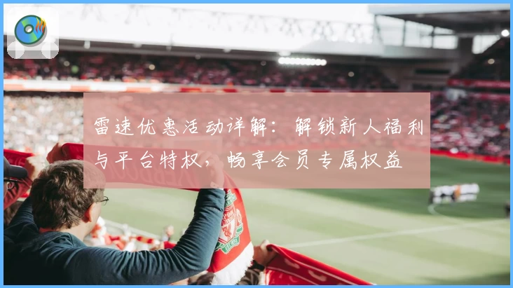 雷速优惠活动详解：解锁新人福利与平台特权，畅享会员专属权益