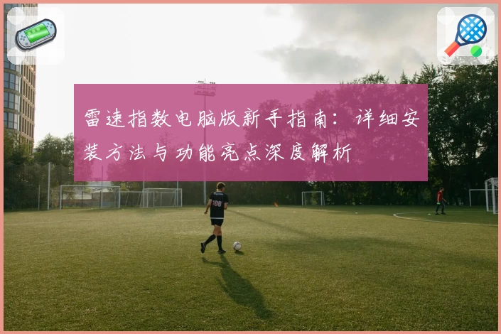 雷速指数电脑版新手指南：详细安装方法与功能亮点深度解析