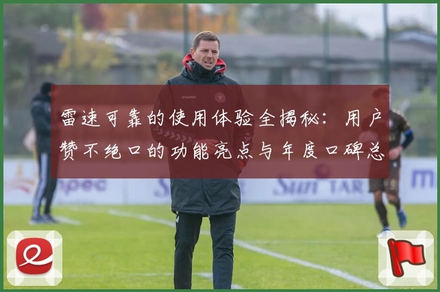 雷速可靠的使用体验全揭秘:用户赞不绝口的功能亮点与年度口碑总结