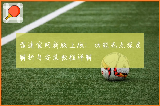 雷速官网新版上线：功能亮点深度解析与安装教程详解