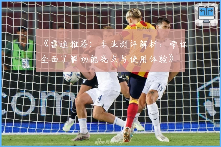 《雷速推荐：专业测评解析，带你全面了解功能亮点与使用体验》