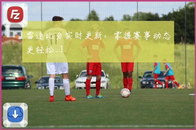 雷速比分实时更新,掌握赛事动态更轻松_1