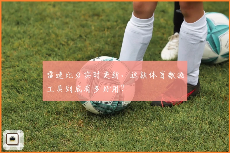 雷速比分实时更新，这款体育数据工具到底有多好用？