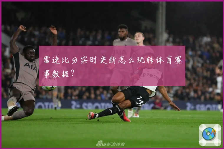 雷速比分实时更新怎么玩转体育赛事数据？