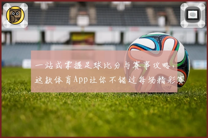 一站式掌握足球比分与赛事攻略，这款体育App让你不错过每场精彩赛事