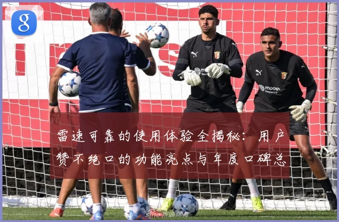 雷速可靠的使用体验全揭秘:用户赞不绝口的功能亮点与年度口碑总结