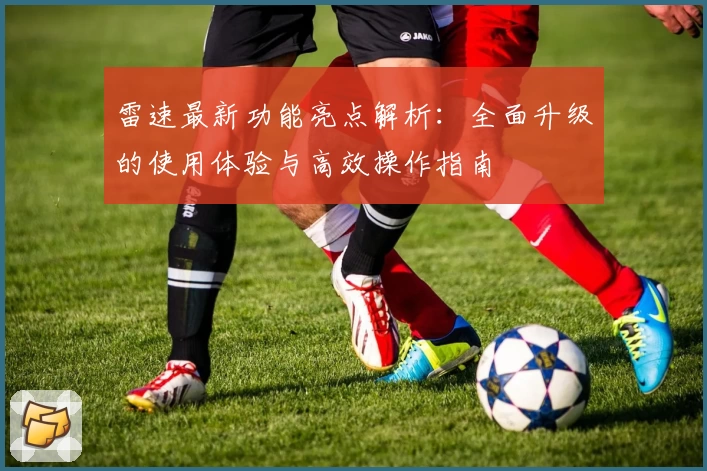 雷速最新功能亮点解析：全面升级的使用体验与高效操作指南