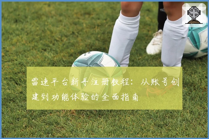 雷速平台新手注册教程：从账号创建到功能体验的全面指南