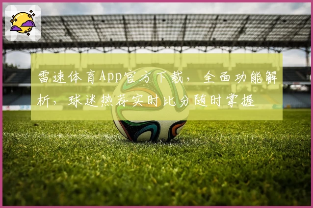 雷速体育App官方下载,全面功能解析,球迷热荐实时比分随时掌握