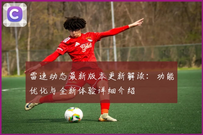 雷速动态最新版本更新解读:功能优化与全新体验详细介绍