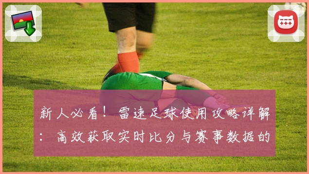 新人必看!雷速足球使用攻略详解:高效获取实时比分与赛事数据的全流程指导