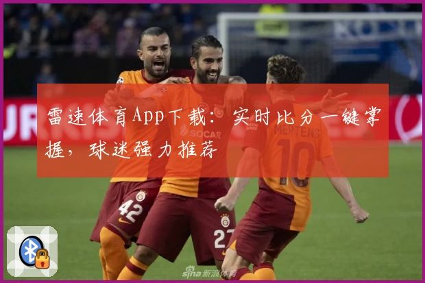 雷速体育App下载：实时比分一键掌握，球迷强力推荐
