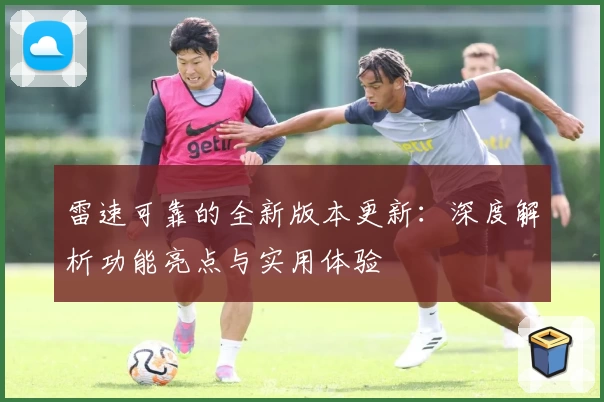 雷速可靠的全新版本更新：深度解析功能亮点与实用体验