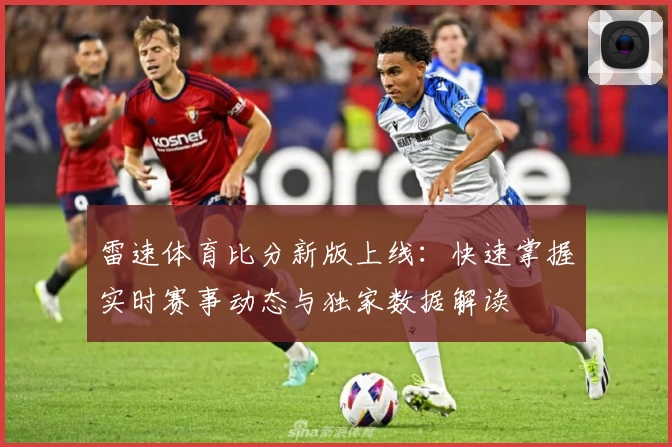 雷速体育比分新版上线：快速掌握实时赛事动态与独家数据解读