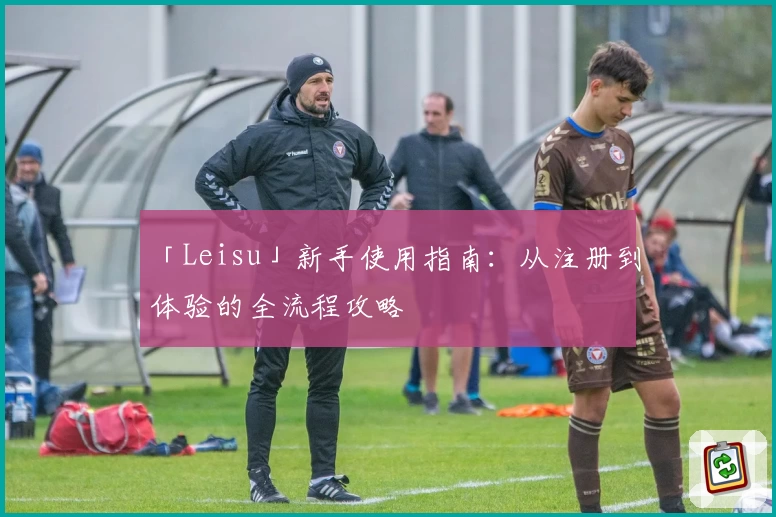 「Leisu」新手使用指南：从注册到体验的全流程攻略