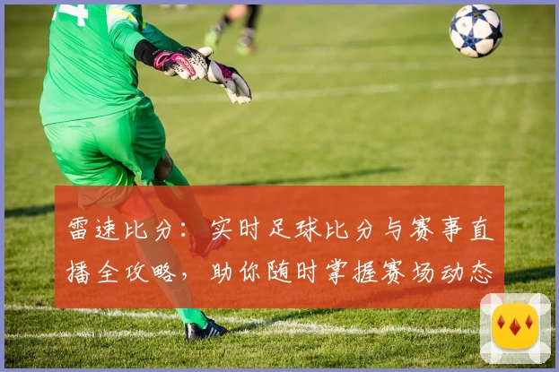 雷速比分：实时足球比分与赛事直播全攻略，助你随时掌握赛场动态
