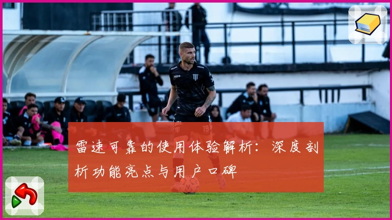 雷速可靠的使用体验解析：深度剖析功能亮点与用户口碑