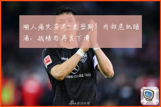 湖人痛失芬尼-史密斯！内部危机暗涌，战绩恐再度下滑