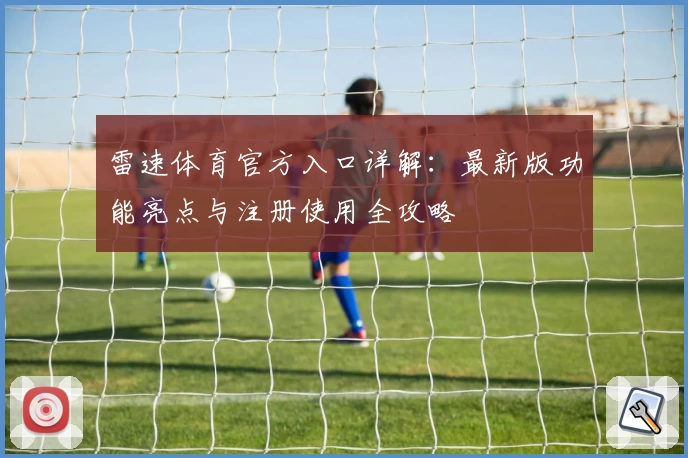 雷速体育官方入口详解：最新版功能亮点与注册使用全攻略
