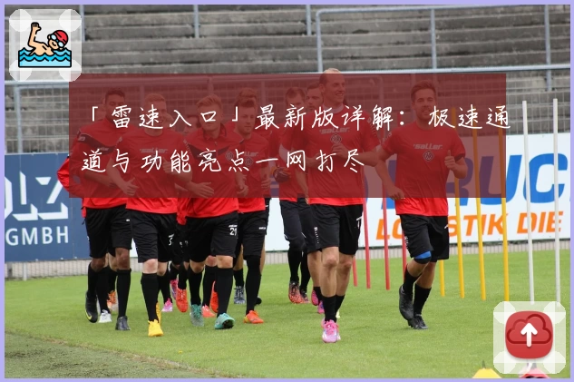 「雷速入口」最新版详解:极速通道与功能亮点一网打尽