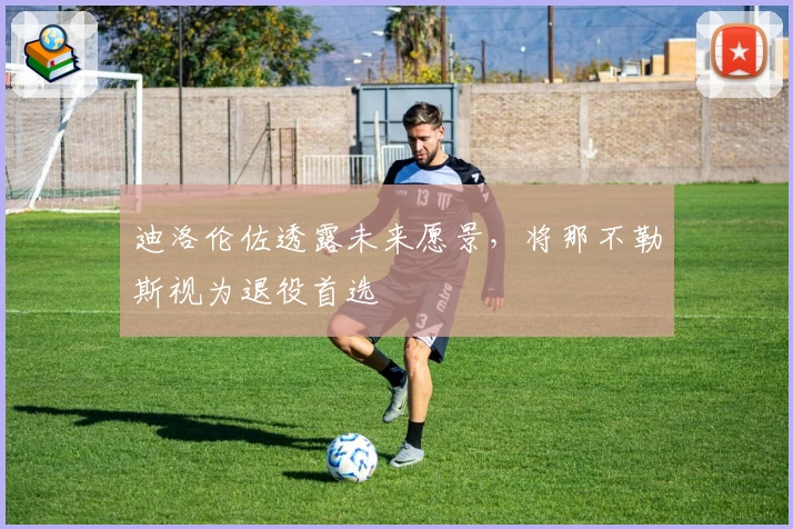 迪洛伦佐透露未来愿景,将那不勒斯视为退役首选