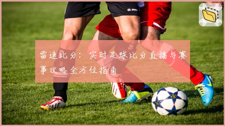 雷速比分:实时足球比分直播与赛事攻略全方位指南