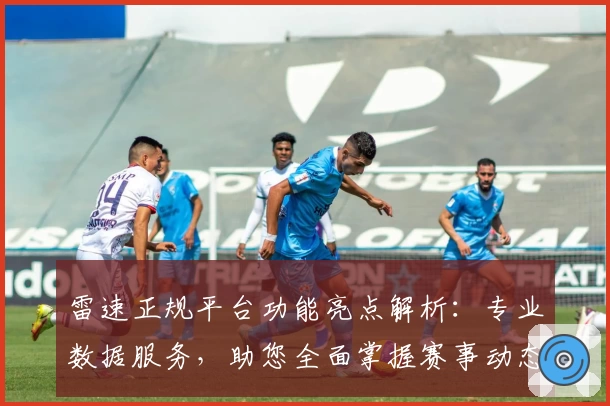 雷速正规平台功能亮点解析：专业数据服务，助您全面掌握赛事动态