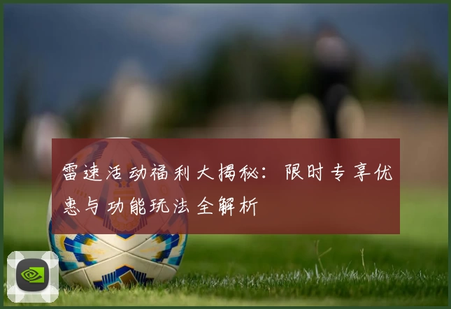 雷速活动福利大揭秘：限时专享优惠与功能玩法全解析