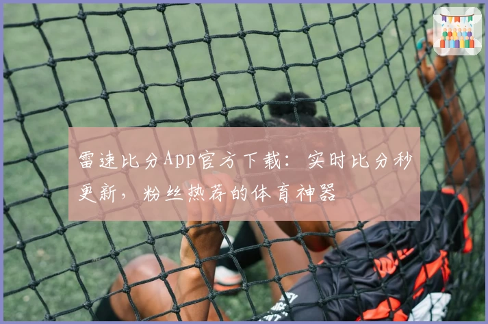 雷速比分App官方下载：实时比分秒更新，粉丝热荐的体育神器