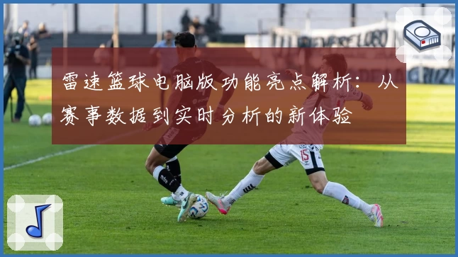 雷速篮球电脑版功能亮点解析：从赛事数据到实时分析的新体验