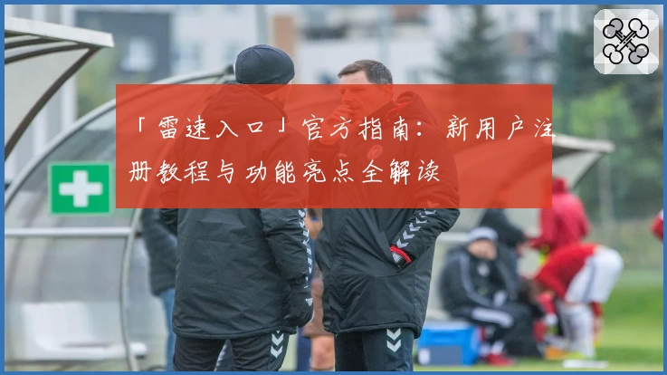 「雷速入口」官方指南:新用户注册教程与功能亮点全解读