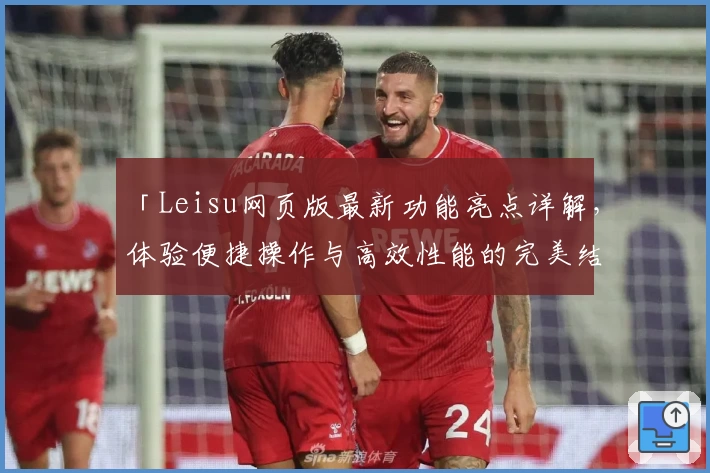 「Leisu网页版最新功能亮点详解，体验便捷操作与高效性能的完美结合」