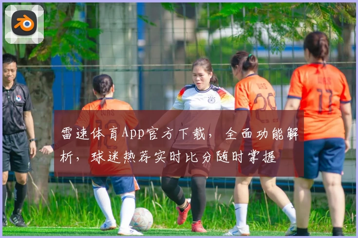 雷速体育App官方下载,全面功能解析,球迷热荐实时比分随时掌握