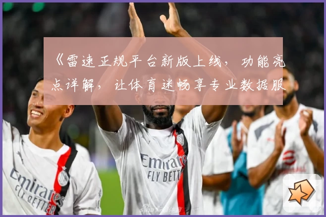 《雷速正规平台新版上线，功能亮点详解，让体育迷畅享专业数据服务》