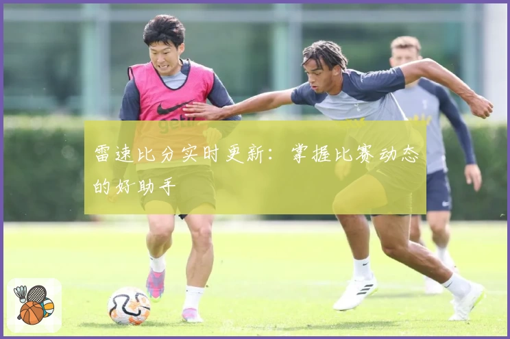 雷速比分实时更新:掌握比赛动态的好助手