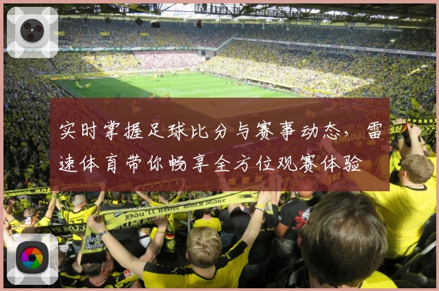 实时掌握足球比分与赛事动态,雷速体育带你畅享全方位观赛体验