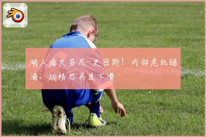湖人痛失芬尼-史密斯！内部危机暗涌，战绩恐再度下滑