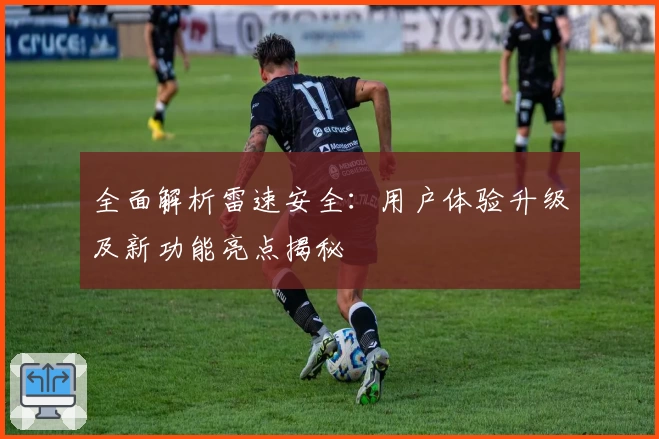 全面解析雷速安全：用户体验升级及新功能亮点揭秘