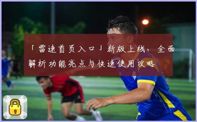 「雷速首页入口」新版上线，全面解析功能亮点与快速使用攻略