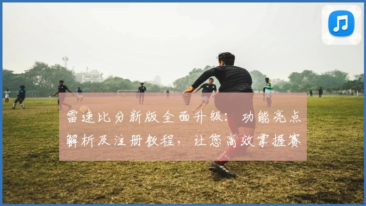 雷速比分新版全面升级：功能亮点解析及注册教程，让您高效掌握赛事动态