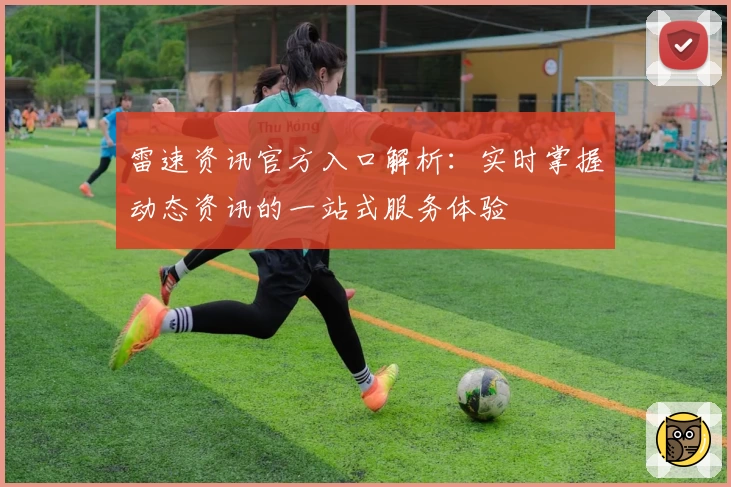 雷速资讯官方入口解析:实时掌握动态资讯的一站式服务体验