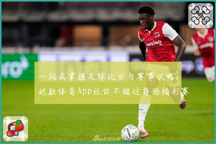 一站式掌握足球比分与赛事攻略，这款体育App让你不错过每场精彩赛事