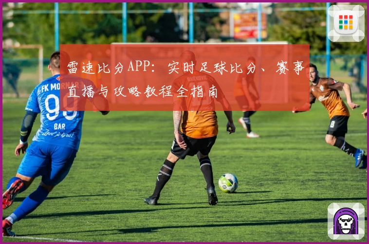 雷速比分APP：实时足球比分、赛事直播与攻略教程全指南
