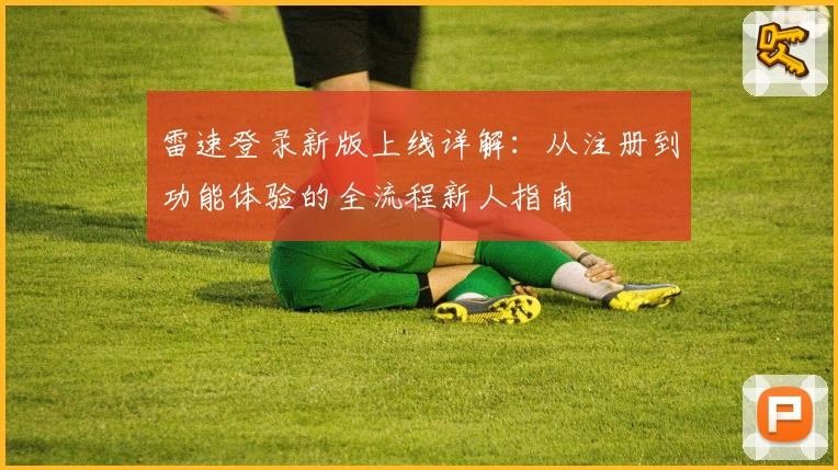 雷速登录新版上线详解：从注册到功能体验的全流程新人指南