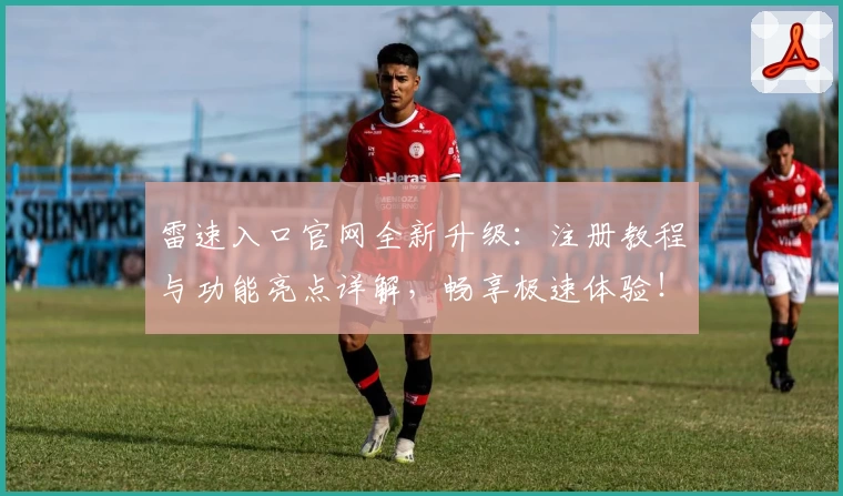 雷速入口官网全新升级：注册教程与功能亮点详解，畅享极速体验！