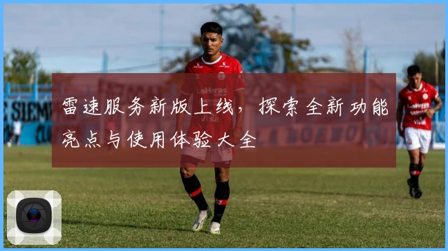 雷速服务新版上线，探索全新功能亮点与使用体验大全