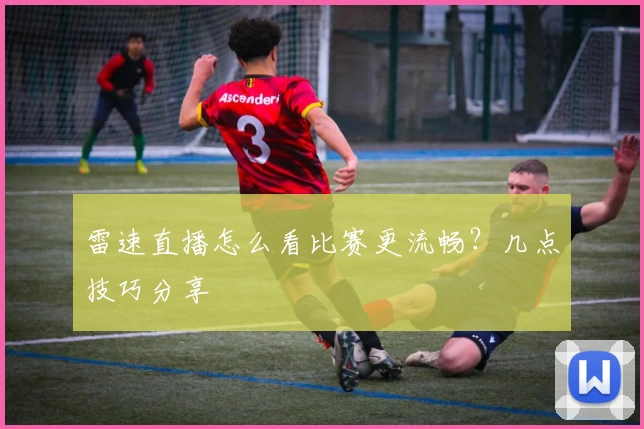 雷速直播怎么看比赛更流畅?几点技巧分享