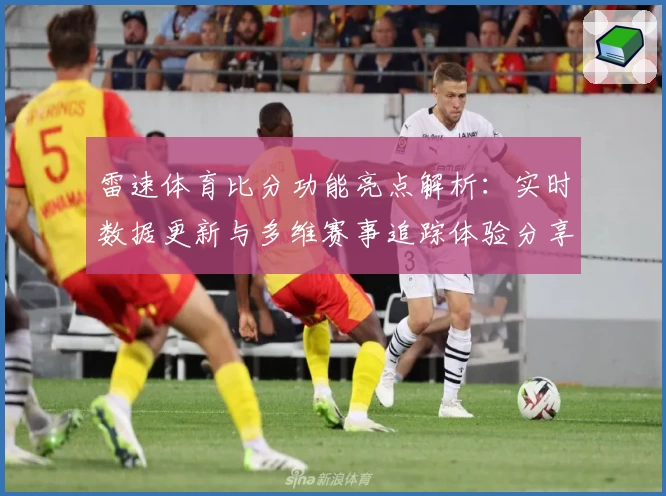 雷速体育比分功能亮点解析：实时数据更新与多维赛事追踪体验分享