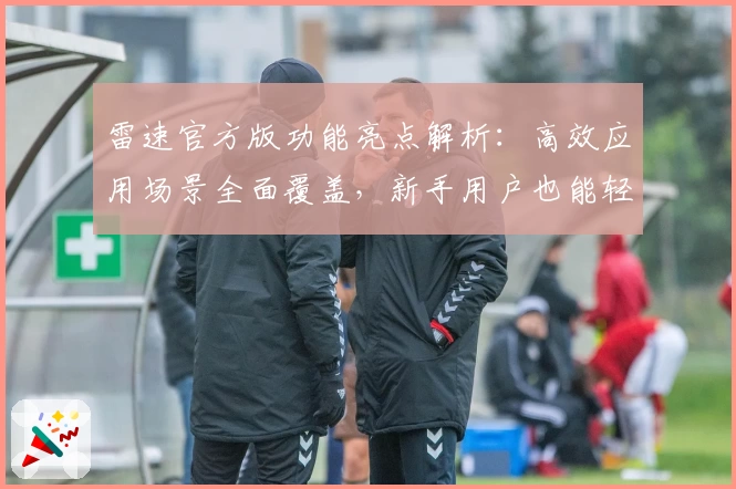 雷速官方版功能亮点解析：高效应用场景全面覆盖，新手用户也能轻松上手